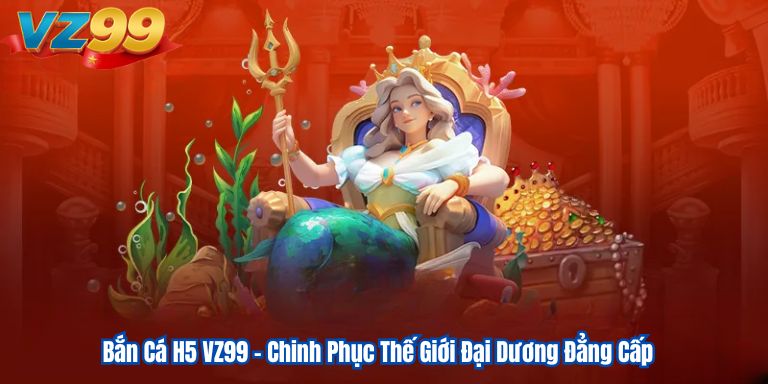 Bắn Cá H5 VZ99 – Chinh Phục Thế Giới Đại Dương Đẳng Cấp 1 Bắn Cá H5 VZ99 – Chinh Phục Thế Giới Đại Dương Đẳng Cấp